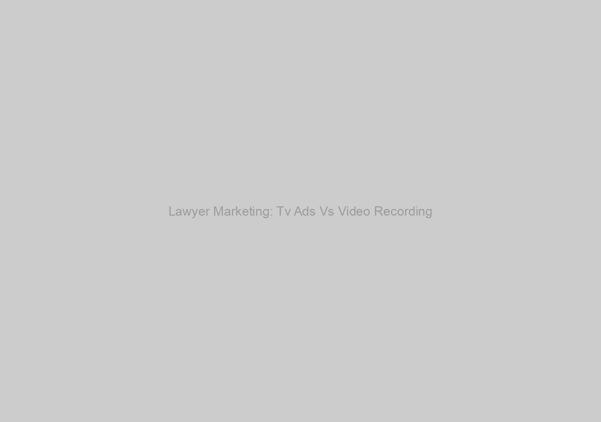 Lawyer Marketing: Tv Ads Vs Video Recording
